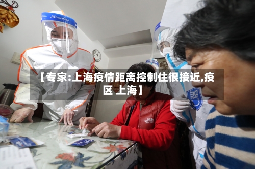 【专家:上海疫情距离控制住很接近,疫区 上海】-第1张图片