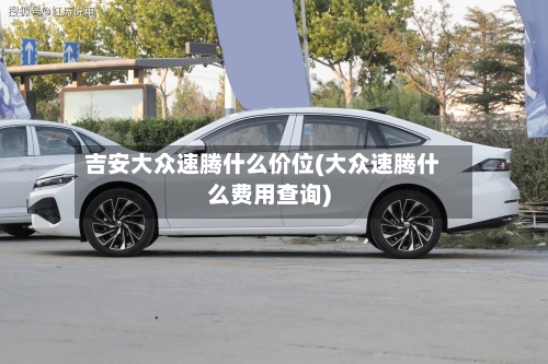 吉安大众速腾什么价位(大众速腾什么费用查询)