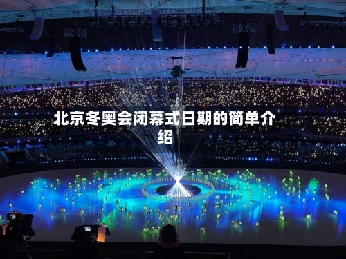 北京冬奥会闭幕式日期的简单介绍