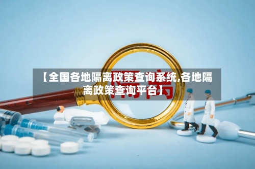 【全国各地隔离政策查询系统,各地隔离政策查询平台】